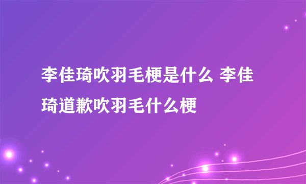 李佳琦吹羽毛梗是什么 李佳琦道歉吹羽毛什么梗