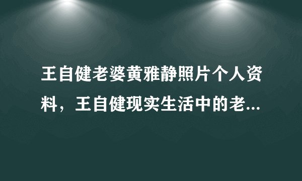 王自健老婆黄雅静照片个人资料，王自健现实生活中的老婆是谁？
