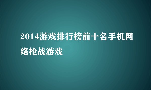 2014游戏排行榜前十名手机网络枪战游戏