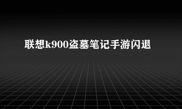 联想k900盗墓笔记手游闪退