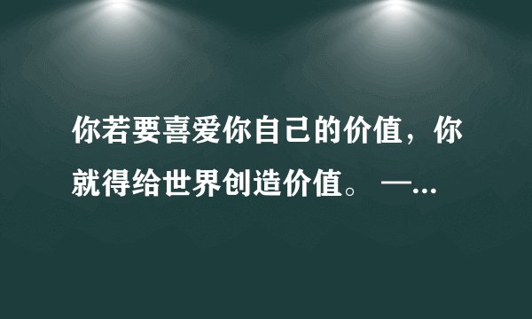 你若要喜爱你自己的价值，你就得给世界创造价值。 —— 歌德