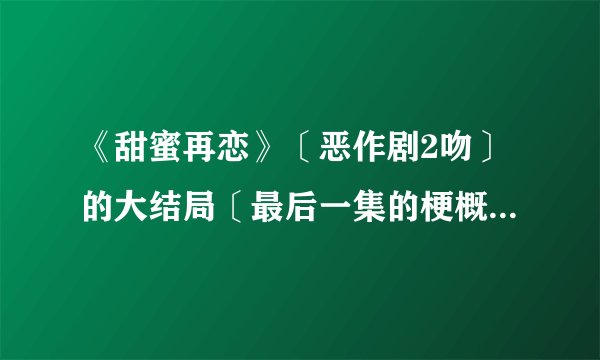 《甜蜜再恋》〔恶作剧2吻〕的大结局〔最后一集的梗概〕是什么？