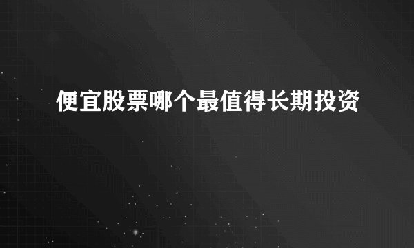 便宜股票哪个最值得长期投资