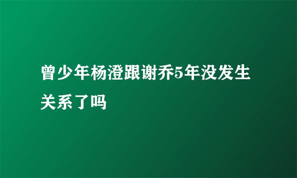 曾少年杨澄跟谢乔5年没发生关系了吗