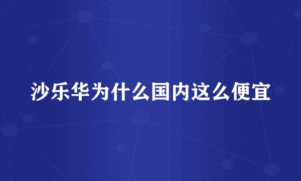 沙乐华为什么国内这么便宜