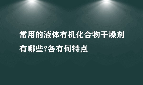 常用的液体有机化合物干燥剂有哪些?各有何特点