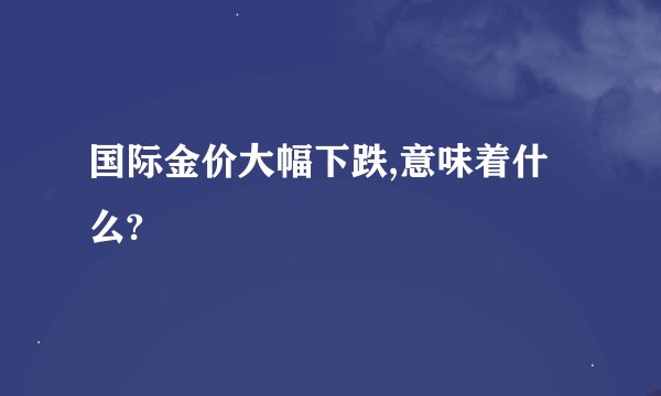 国际金价大幅下跌,意味着什么?