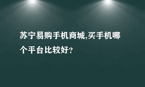 苏宁易购手机商城,买手机哪个平台比较好？