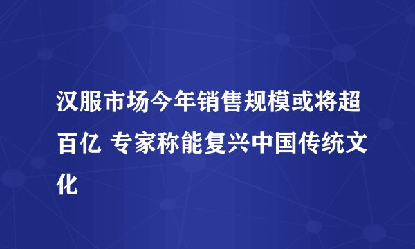 汉服市场今年销售规模或将超百亿 专家称能复兴中国传统文化