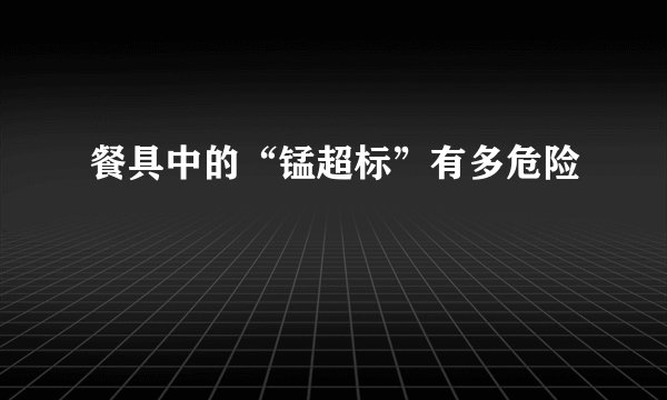 餐具中的“锰超标”有多危险