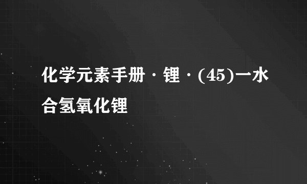 化学元素手册·锂·(45)一水合氢氧化锂
