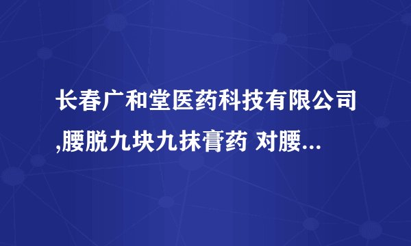 长春广和堂医药科技有限公司,腰脱九块九抹膏药 对腰间盘突出有效吗