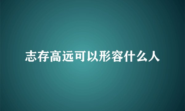 志存高远可以形容什么人