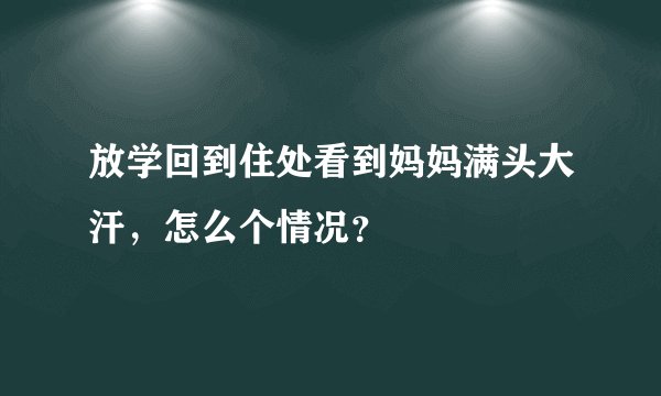 放学回到住处看到妈妈满头大汗，怎么个情况？