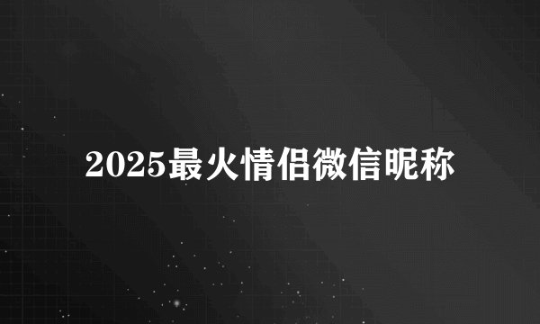 2025最火情侣微信昵称