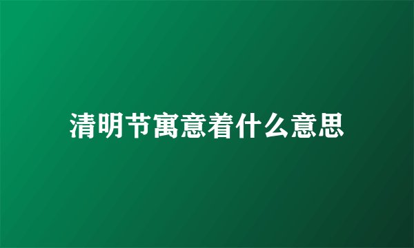 清明节寓意着什么意思