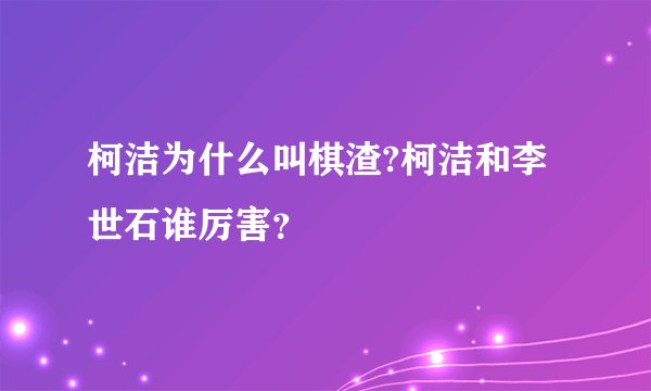 柯洁为什么叫棋渣?柯洁和李世石谁厉害？