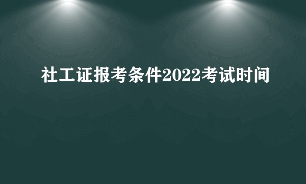 社工证报考条件2022考试时间