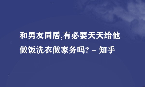 和男友同居,有必要天天给他做饭洗衣做家务吗? - 知乎