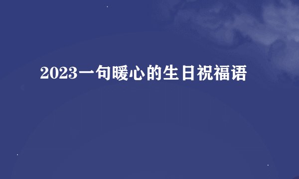 2023一句暖心的生日祝福语