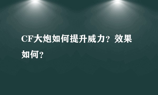 CF大炮如何提升威力？效果如何？