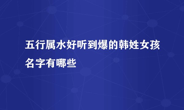 五行属水好听到爆的韩姓女孩名字有哪些