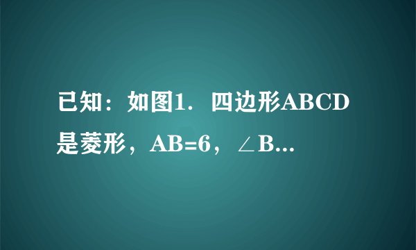 已知：如图1．四边形ABCD是菱形，AB=6，∠B=∠MAN=60°．绕顶点A逆时针旋转∠MAN，边AM与射线BC相交于点E