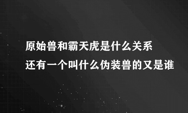 原始兽和霸天虎是什么关系 还有一个叫什么伪装兽的又是谁