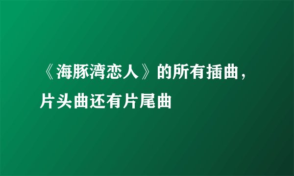 《海豚湾恋人》的所有插曲，片头曲还有片尾曲