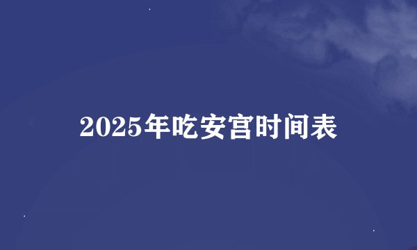 2025年吃安宫时间表