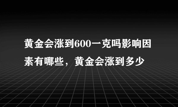 黄金会涨到600一克吗影响因素有哪些，黄金会涨到多少