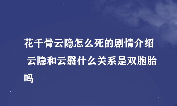 花千骨云隐怎么死的剧情介绍 云隐和云翳什么关系是双胞胎吗