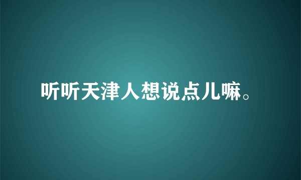 听听天津人想说点儿嘛。