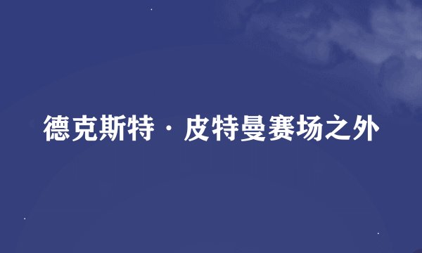 德克斯特·皮特曼赛场之外