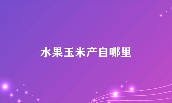 水果玉米产自哪里