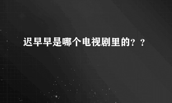 迟早早是哪个电视剧里的？？