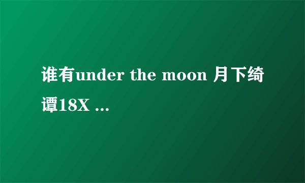 谁有under the moon 月下绮谭18X 汉化下载地址?