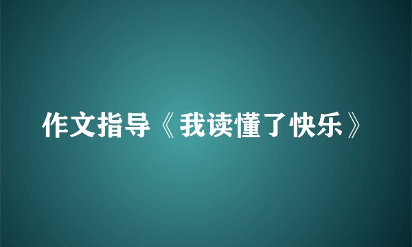 作文指导《我读懂了快乐》