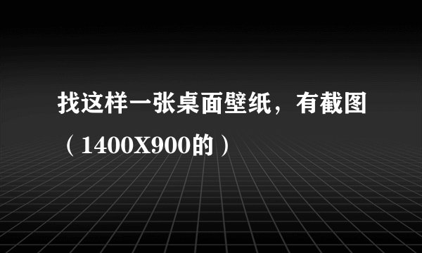 找这样一张桌面壁纸，有截图（1400X900的）