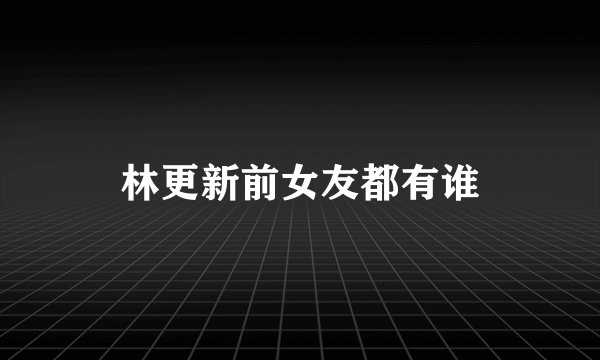 林更新前女友都有谁