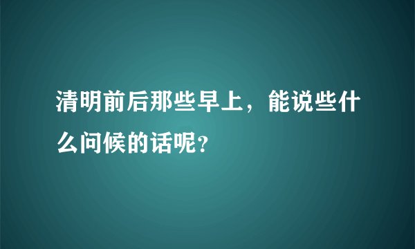 清明前后那些早上，能说些什么问候的话呢？