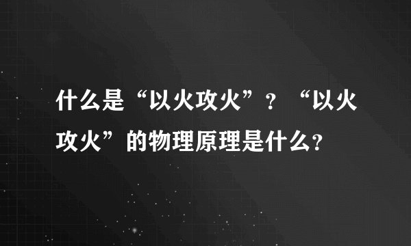 什么是“以火攻火”?“以火攻火”的物理原理是什么?