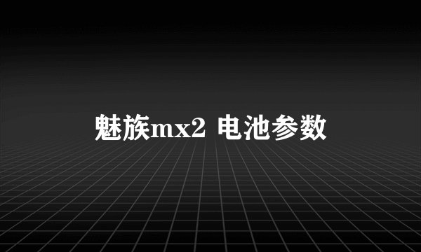 魅族mx2 电池参数