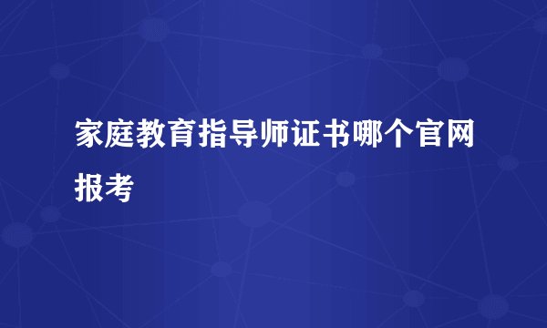 家庭教育指导师证书哪个官网报考