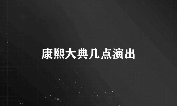 康熙大典几点演出