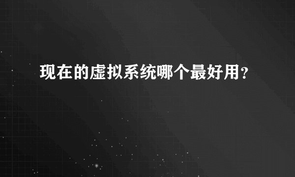 现在的虚拟系统哪个最好用？