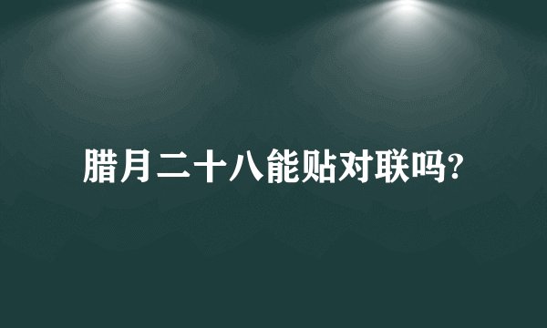腊月二十八能贴对联吗?