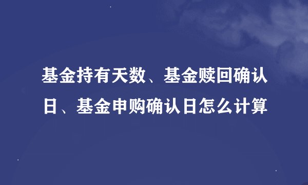 基金持有天数、基金赎回确认日、基金申购确认日怎么计算