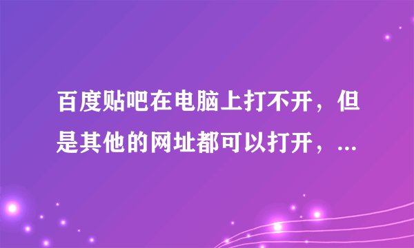 百度贴吧在电脑上打不开，但是其他的网址都可以打开，是怎么回事？