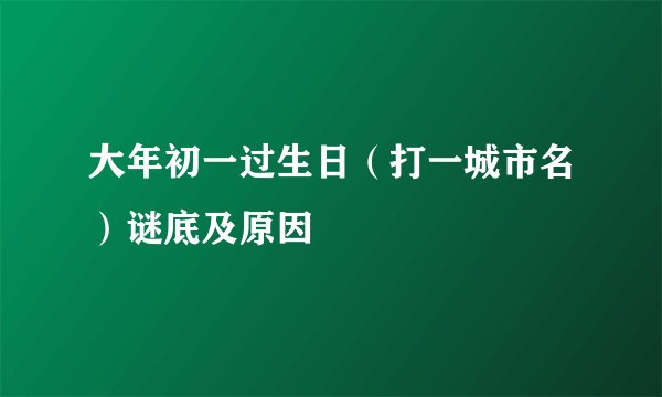 大年初一过生日（打一城市名）谜底及原因